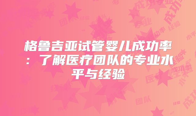 格鲁吉亚试管婴儿成功率：了解医疗团队的专业水平与经验