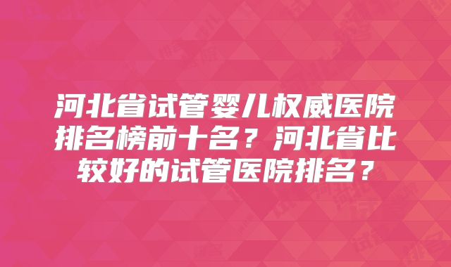 河北省试管婴儿权威医院排名榜前十名?河北省比较好的试管医院排名?