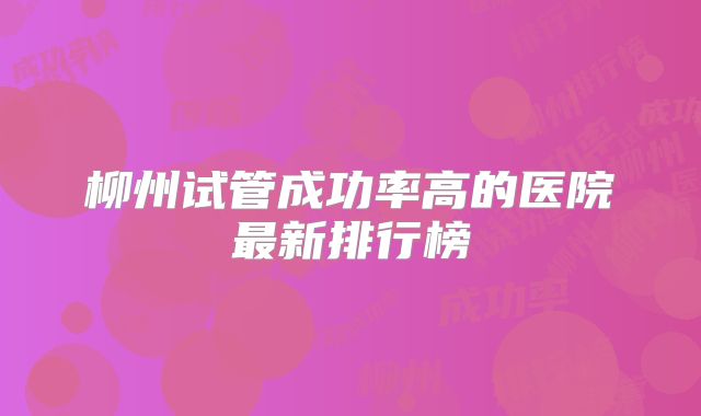 柳州试管成功率高的医院最新排行榜