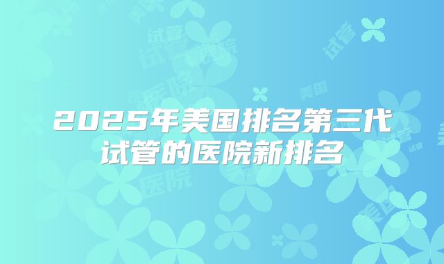2025年美国排名第三代试管的医院新排名