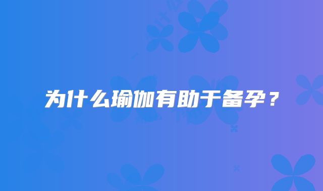 为什么瑜伽有助于备孕？