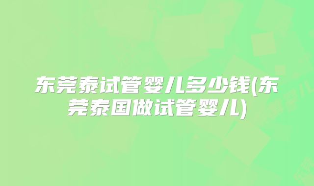 东莞泰试管婴儿多少钱(东莞泰国做试管婴儿)