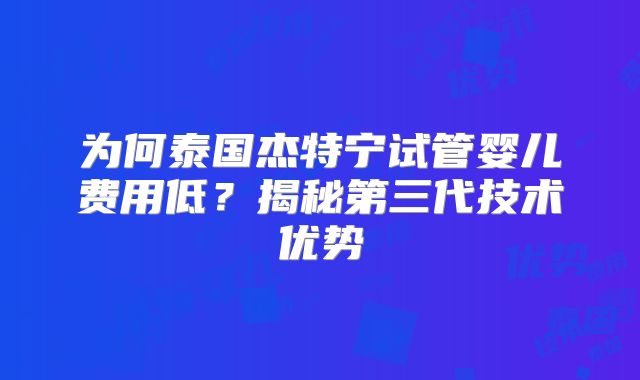 为何泰国杰特宁试管婴儿费用低?揭秘第三代技术优势