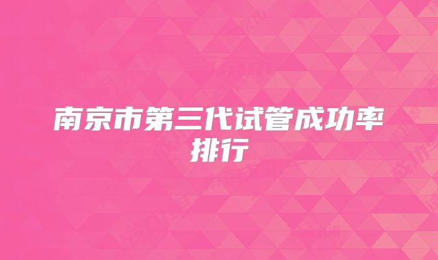 南京市第三代试管成功率排行