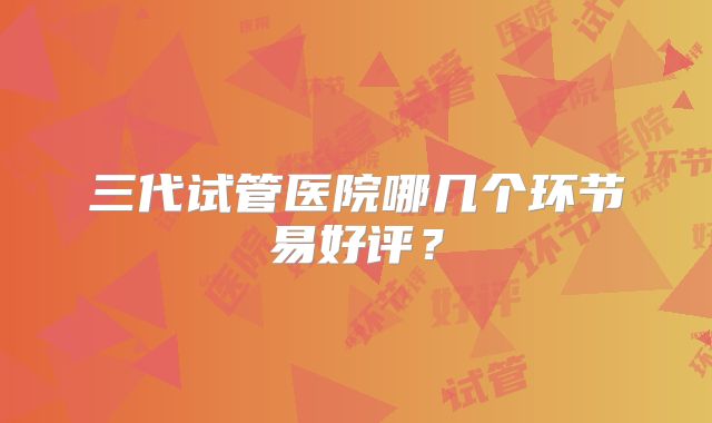 三代试管医院哪几个环节易好评？