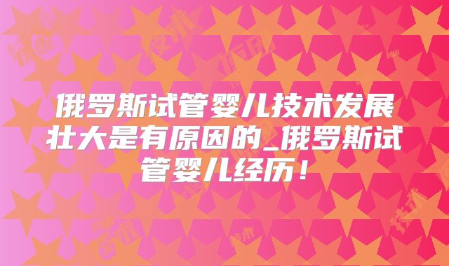 俄罗斯试管婴儿技术发展壮大是有原因的_俄罗斯试管婴儿经历！