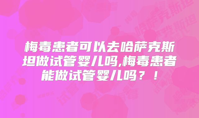 梅毒患者可以去哈萨克斯坦做试管婴儿吗,梅毒患者能做试管婴儿吗？！
