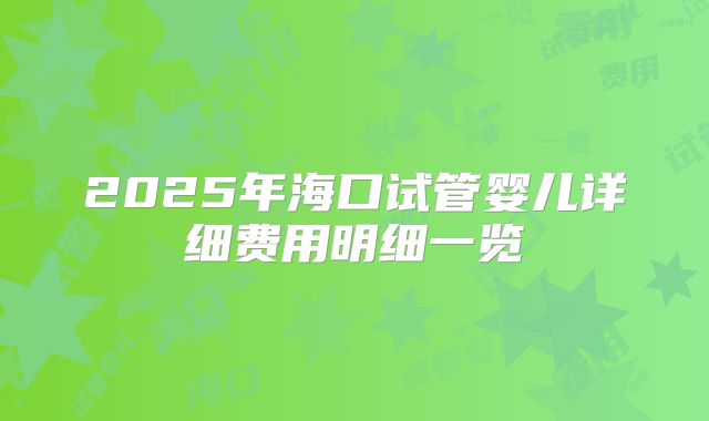 2025年海口试管婴儿详细费用明细一览