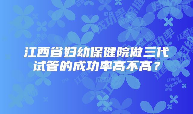 江西省妇幼保健院做三代试管的成功率高不高?