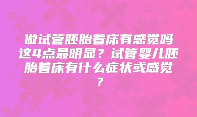做试管胚胎着床有感觉吗这4点最明显？试管婴儿胚胎着床有什么症状或感觉？