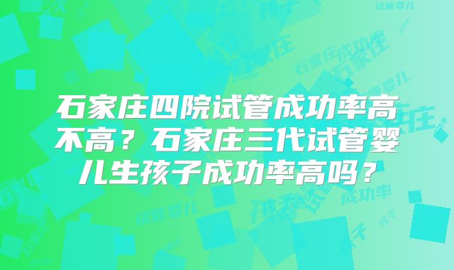 石家庄四院试管成功率高不高?石家庄三代试管婴儿生孩子成功率高吗?