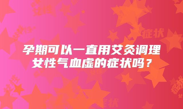 孕期可以一直用艾灸调理女性气血虚的症状吗？