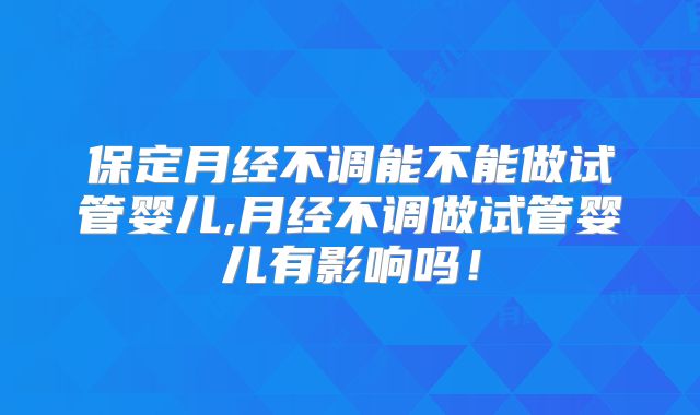 保定月经不调能不能做试管婴儿,月经不调做试管婴儿有影响吗!