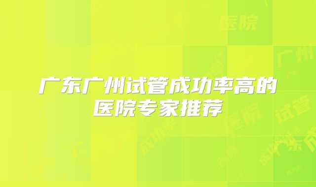 广东广州试管成功率高的医院专家推荐