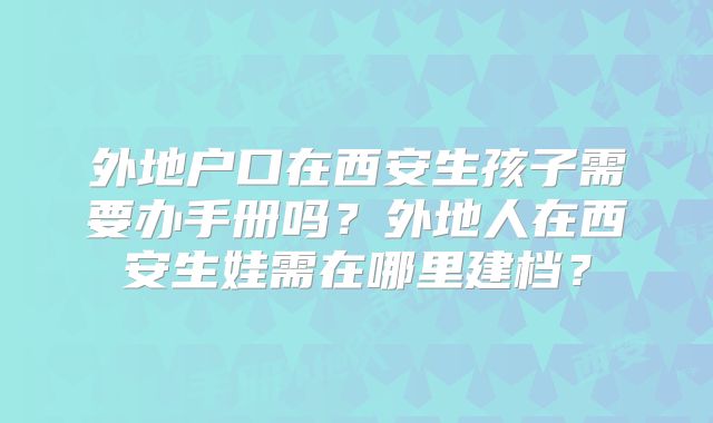 外地户口在西安生孩子需要办手册吗？外地人在西安生娃需在哪里建档？