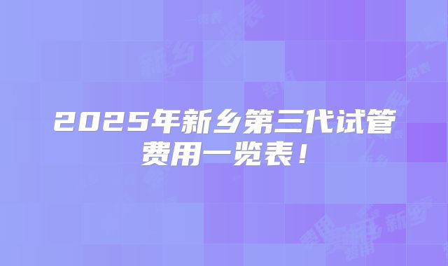 2025年新乡第三代试管费用一览表！