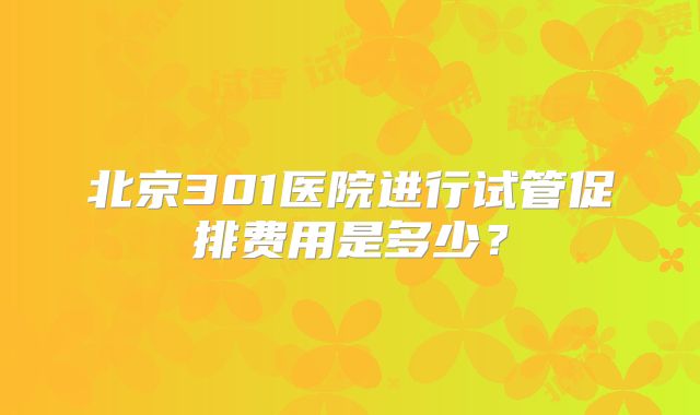 北京301医院进行试管促排费用是多少?