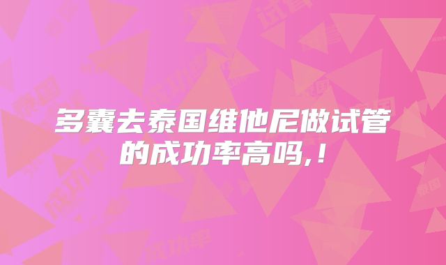 多囊去泰国维他尼做试管的成功率高吗,！