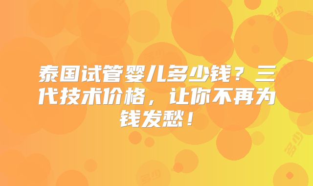 泰国试管婴儿多少钱?三代技术价格,让你不再为钱发愁!