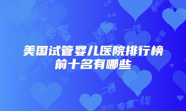 美国试管婴儿医院排行榜前十名有哪些