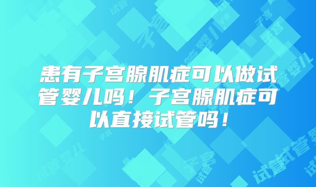 患有子宫腺肌症可以做试管婴儿吗！子宫腺肌症可以直接试管吗！