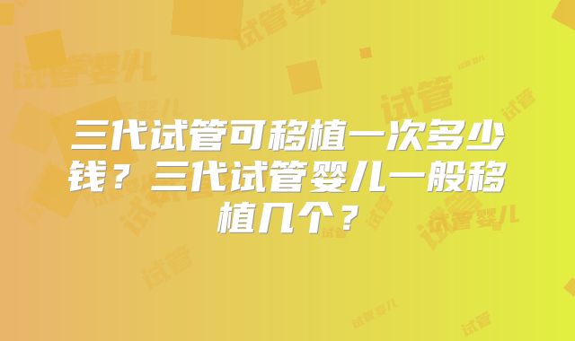 三代试管可移植一次多少钱？三代试管婴儿一般移植几个？