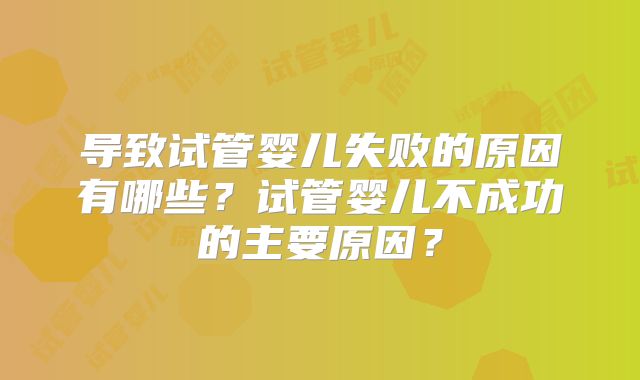 导致试管婴儿失败的原因有哪些?试管婴儿不成功的主要原因?
