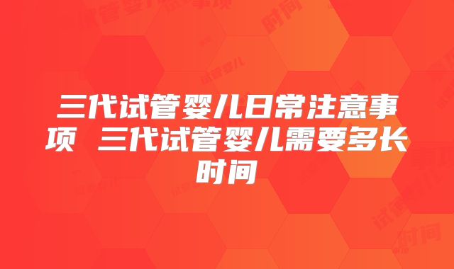 三代试管婴儿日常注意事项 三代试管婴儿需要多长时间
