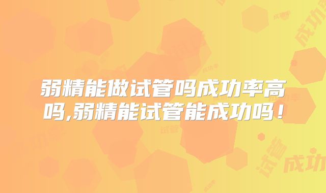 弱精能做试管吗成功率高吗,弱精能试管能成功吗！