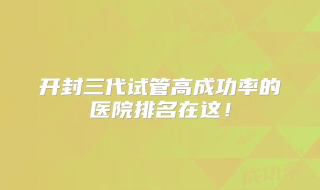 开封三代试管高成功率的医院排名在这!