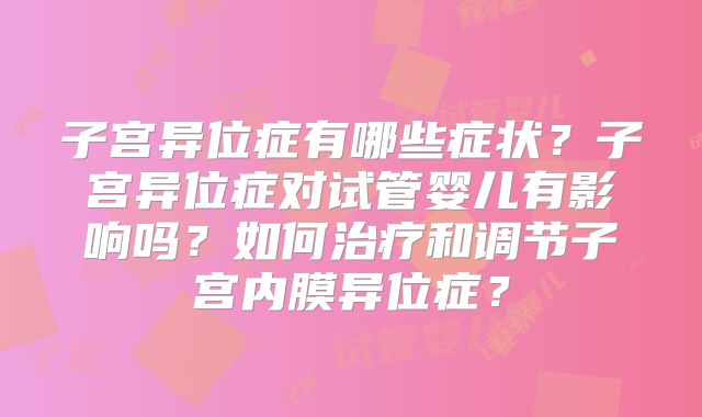 子宫异位症有哪些症状？子宫异位症对试管婴儿有影响吗？如何治疗和调节子宫内膜异位症？