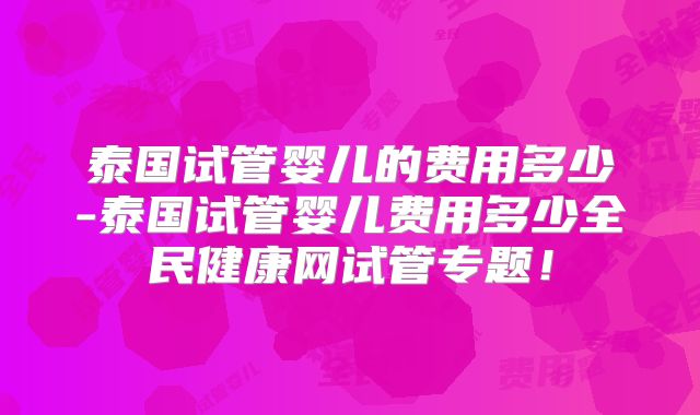 泰国试管婴儿的费用多少-泰国试管婴儿费用多少全民健康网试管专题！