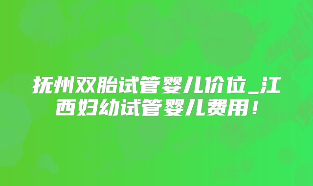 抚州双胎试管婴儿价位_江西妇幼试管婴儿费用!