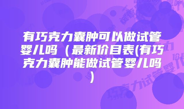 有巧克力囊肿可以做试管婴儿吗（最新价目表(有巧克力囊肿能做试管婴儿吗)
