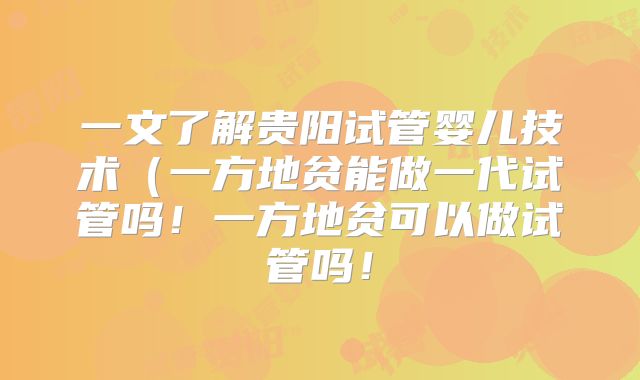 一文了解贵阳试管婴儿技术(一方地贫能做一代试管吗!一方地贫可以做试管吗!