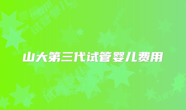 山大第三代试管婴儿费用