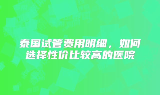 泰国试管费用明细，如何选择性价比较高的医院
