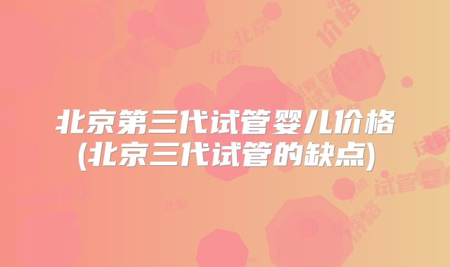 北京第三代试管婴儿价格(北京三代试管的缺点)