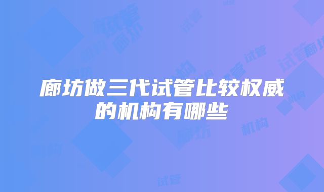 廊坊做三代试管比较权威的机构有哪些
