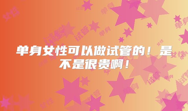 单身女性可以做试管的！是不是很贵啊！