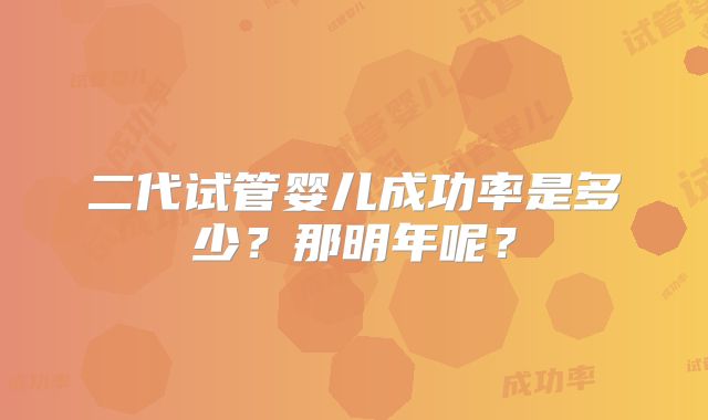 二代试管婴儿成功率是多少?那明年呢?
