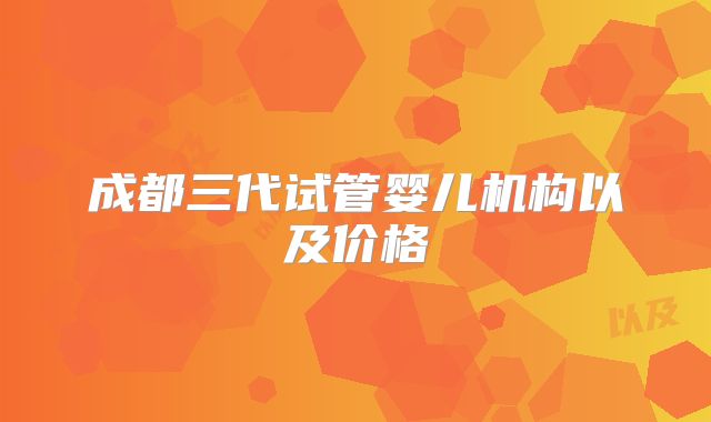 成都三代试管婴儿机构以及价格