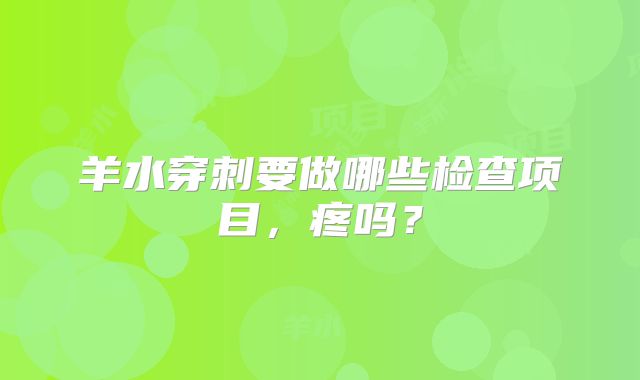 羊水穿刺要做哪些检查项目，疼吗？