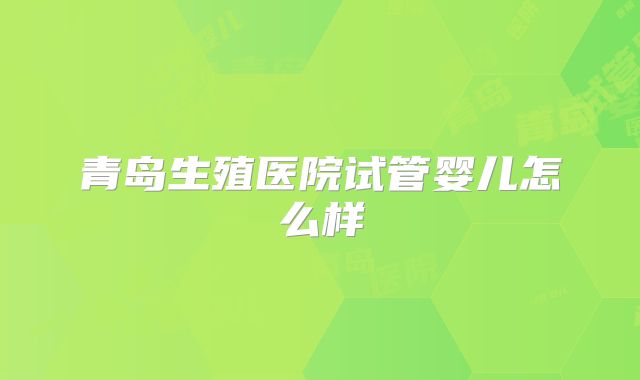 青岛生殖医院试管婴儿怎么样