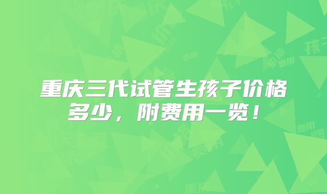 重庆三代试管生孩子价格多少,附费用一览!