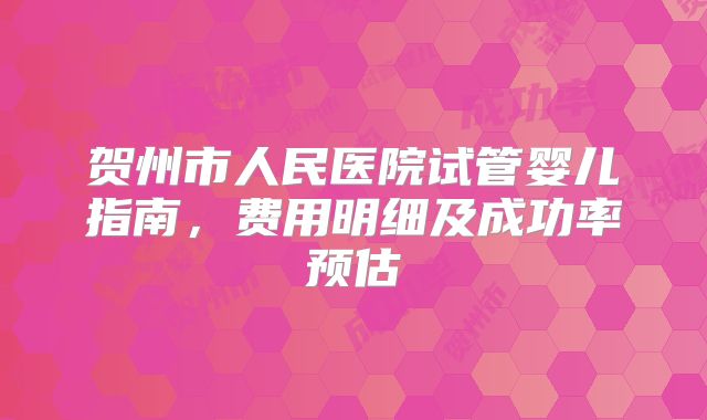 贺州市人民医院试管婴儿指南，费用明细及成功率预估