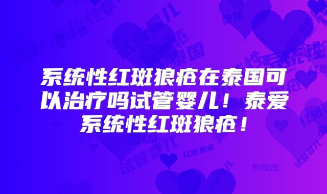 系统性红斑狼疮在泰国可以治疗吗试管婴儿！泰爱系统性红斑狼疮！