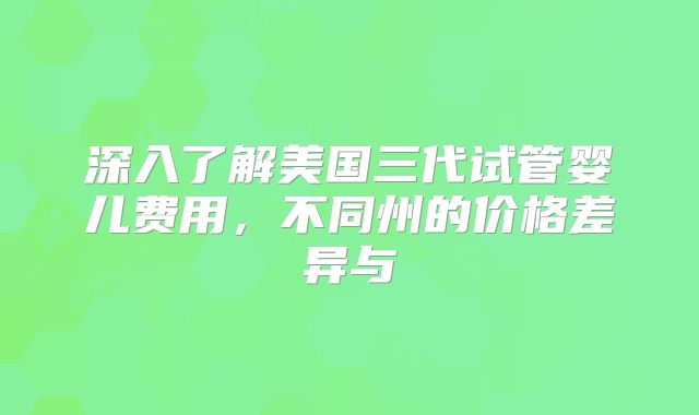 深入了解美国三代试管婴儿费用，不同州的价格差异与