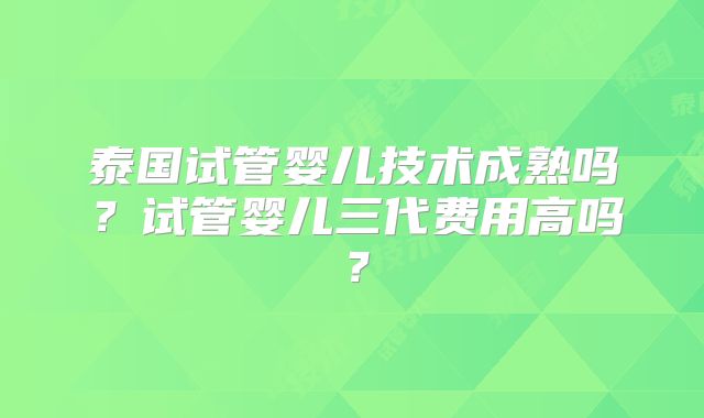 泰国试管婴儿技术成熟吗?试管婴儿三代费用高吗?