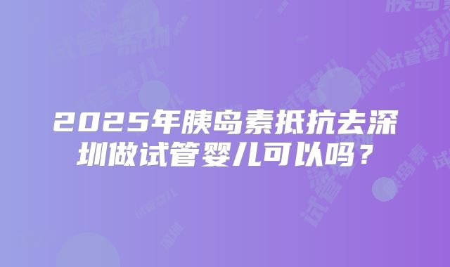 2025年胰岛素抵抗去深圳做试管婴儿可以吗?